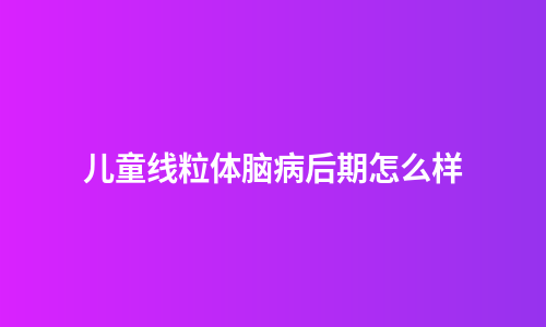 儿童线粒体脑病后期怎么样