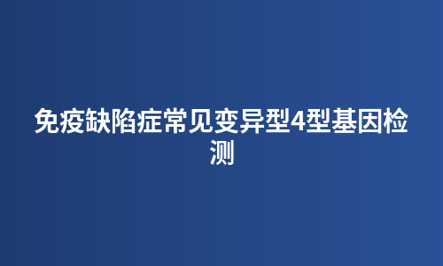 免疫缺陷症常见变异型4型基因检测