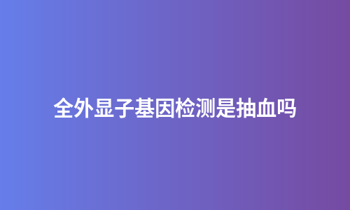 全外显子基因检测是抽血吗