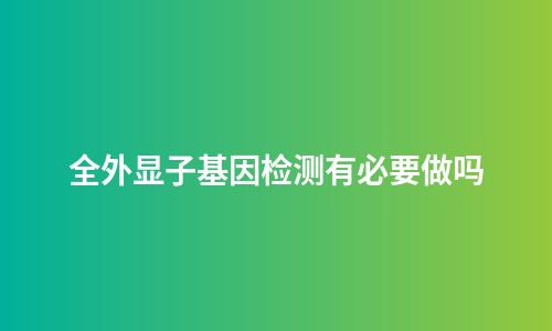 全外显子基因检测有必要做吗