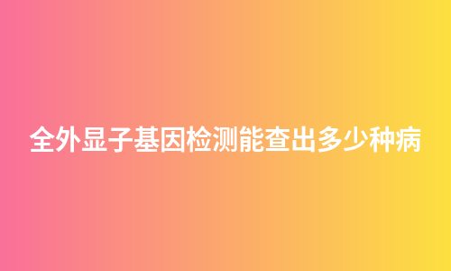 全外显子基因检测能查出多少种病