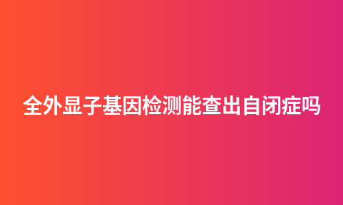 全外显子基因检测能查出自闭症吗