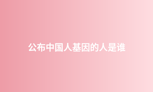 公布中国人基因的人是谁
