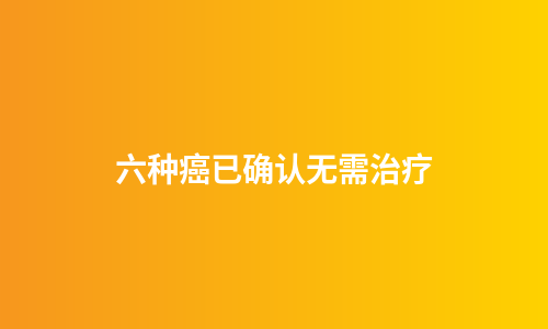 六种癌已确认无需治疗