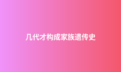 几代才构成家族遗传史