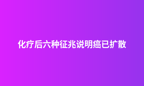 化疗后六种征兆说明癌已扩散