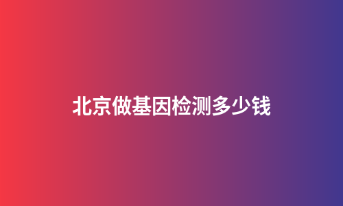 北京做基因检测多少钱