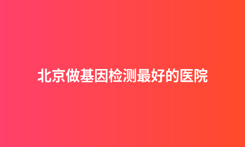 北京做基因检测最好的医院
