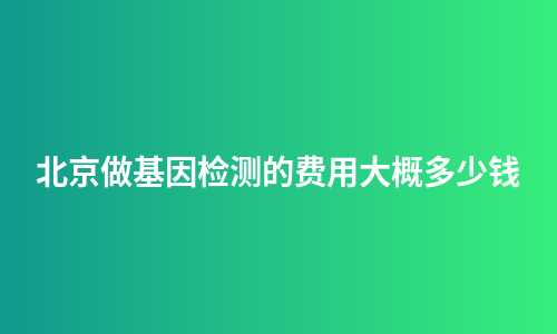 北京做基因检测的费用大概多少钱