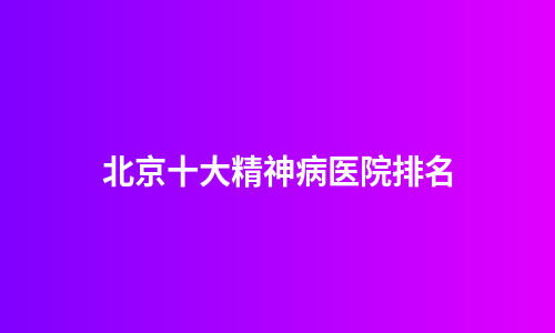 北京十大精神病医院排名