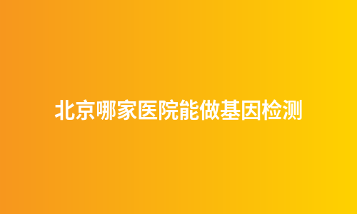 北京哪家医院能做基因检测
