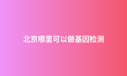 北京哪里可以做基因检测