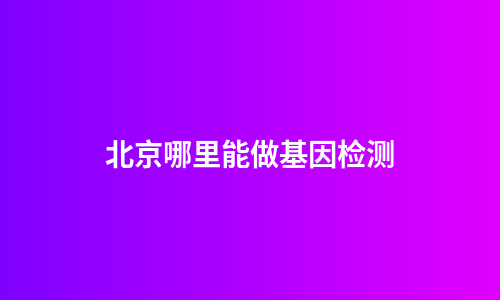 北京哪里能做基因检测
