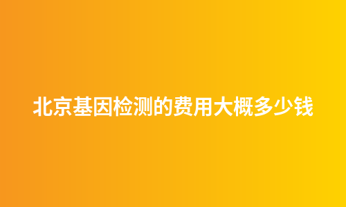 北京基因检测的费用大概多少钱