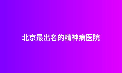 北京最出名的精神病医院