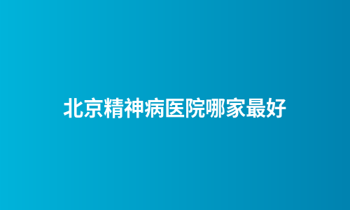 北京精神病医院哪家最好