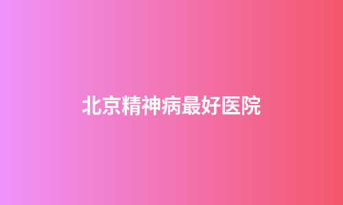 北京精神病最好医院