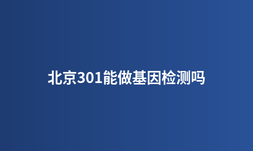 北京301能做基因检测吗