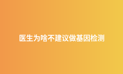 医生为啥不建议做基因检测