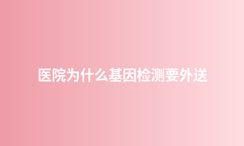 医院为什么基因检测要外送