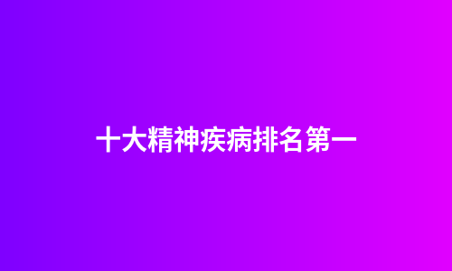 十大精神疾病排名第一
