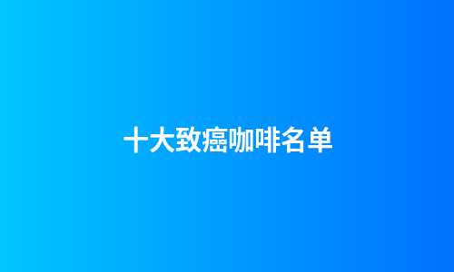 十大致癌咖啡名单