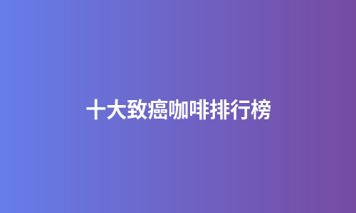 十大致癌咖啡排行榜