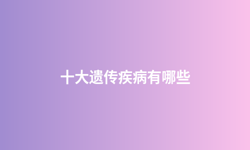 十大遗传疾病有哪些