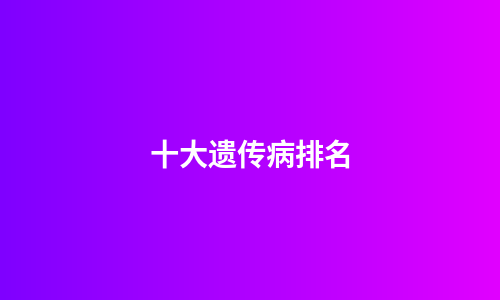 十大遗传病排名