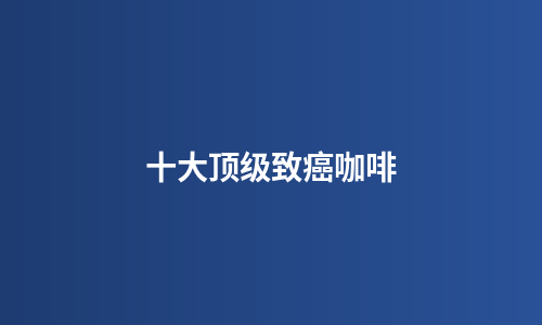 十大顶级致癌咖啡