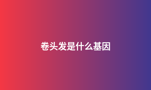 卷头发是什么基因