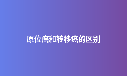 原位癌和转移癌的区别