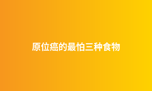 原位癌的最怕三种食物