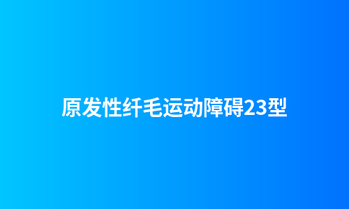 原发性纤毛运动障碍23型
