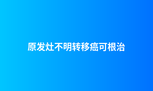 原发灶不明转移癌可根治
