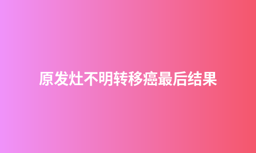 原发灶不明转移癌最后结果