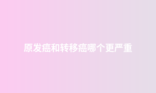 原发癌和转移癌哪个更严重
