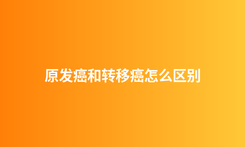 原发癌和转移癌怎么区别