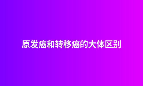 原发癌和转移癌的大体区别