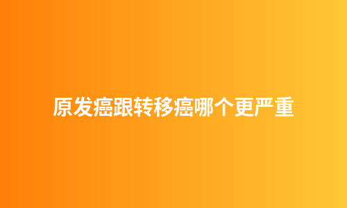 原发癌跟转移癌哪个更严重