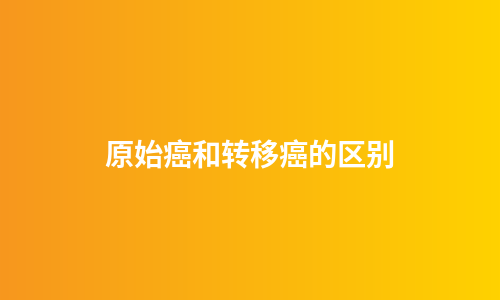 原始癌和转移癌的区别