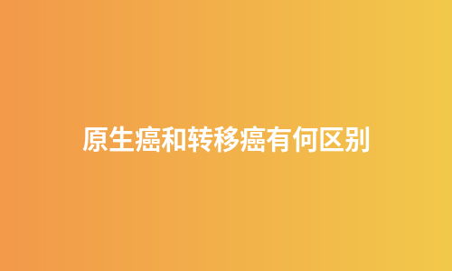 原生癌和转移癌有何区别