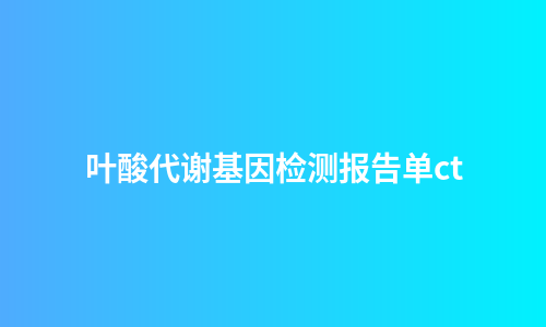 叶酸代谢基因检测报告单ct