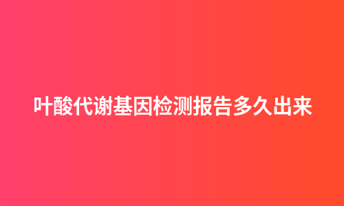 叶酸代谢基因检测报告多久出来