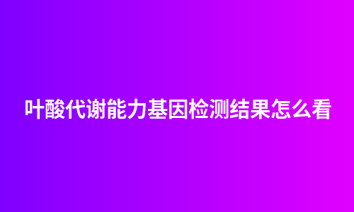 叶酸代谢能力基因检测结果怎么看
