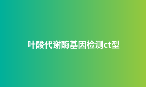 叶酸代谢酶基因检测ct型