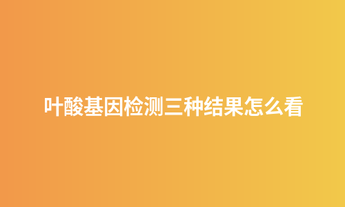 叶酸基因检测三种结果怎么看