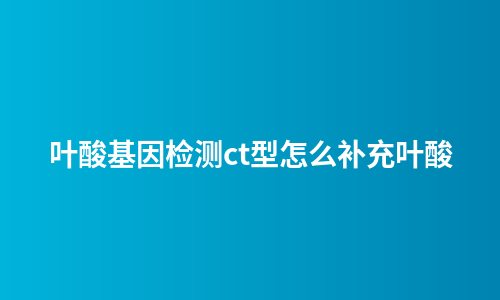 叶酸基因检测ct型怎么补充叶酸