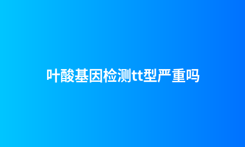 叶酸基因检测tt型严重吗