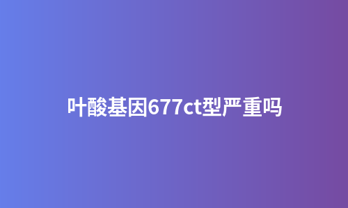 叶酸基因677ct型严重吗